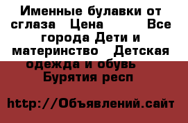 Именные булавки от сглаза › Цена ­ 250 - Все города Дети и материнство » Детская одежда и обувь   . Бурятия респ.